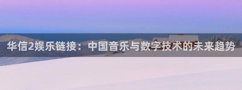 今年会是正规平台吗：华信2娱乐链接：中国音乐与数字技术的未来趋势