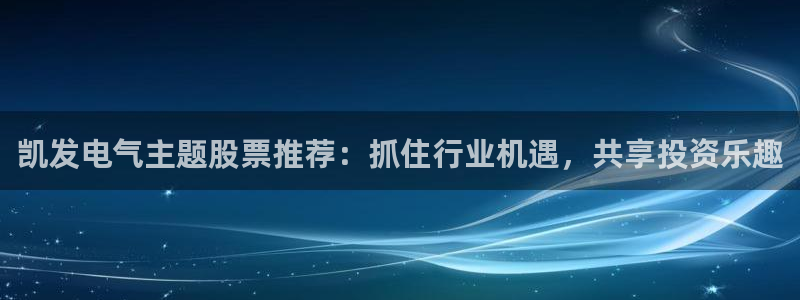今年会app：凯发电气主题股票推荐：抓住行业机遇，共享投资乐趣
