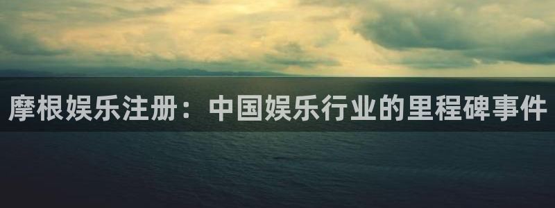 90年属马今年会脱单吗：摩根娱乐注册：中国娱乐行业的里程碑事件