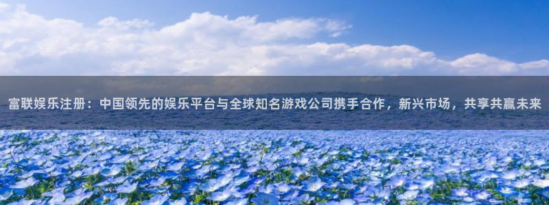 今年会,apk.：富联娱乐注册：中国领先的娱乐平台与全球知名游戏公司携手合作，新兴市场，共享共赢未来