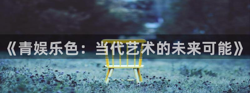今年会分红代理计划：《青娱乐色：当代艺术的未来可能》