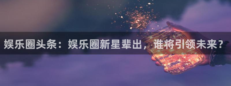 今年会pg：娱乐圈头条：娱乐圈新星辈出，谁将引领未来？