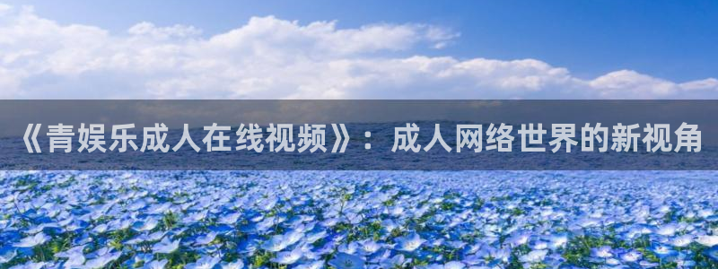 今年会注册：《青娱乐成人在线视频》：成人网络世界的新视角