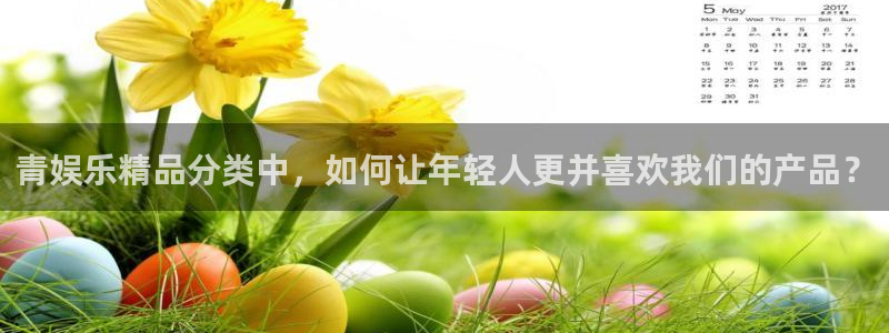 今年会分红代理计划：青娱乐精品分类中，如何让年轻人更并喜欢我们的产品？