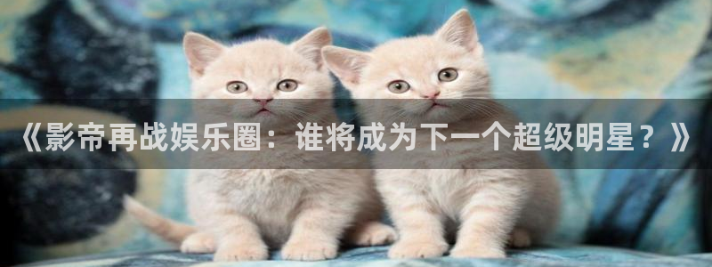 壹号电子娱乐app下载官网：《影帝再战娱乐圈：谁将成为下一个超级明星？》