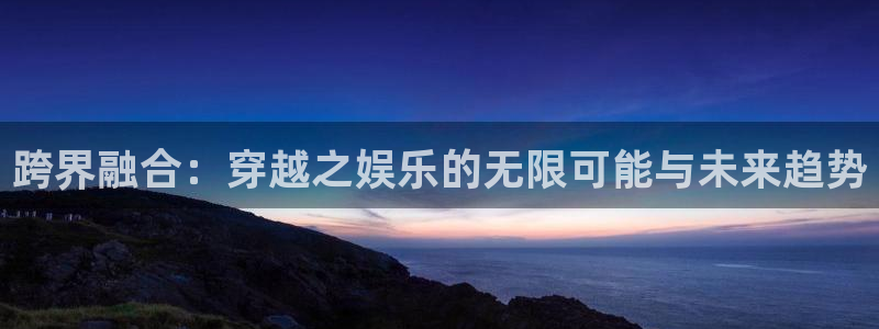 今年会官网下载：跨界融合：穿越之娱乐的无限可能与未来趋势