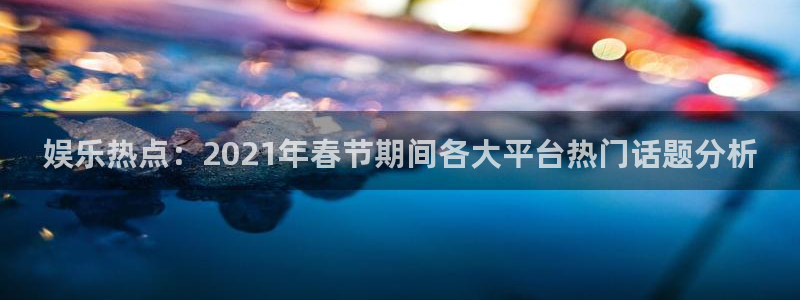 今年会平台最新版本下载：娱乐热点：2021年春节期间各大平台热门话题分析