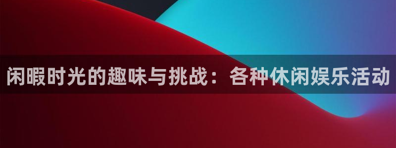 今年会涨养老金吗：闲暇时光的趣味与挑战：各种休闲娱乐活动