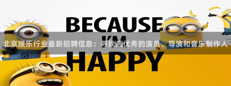 1950属虎的今年会死吗：北京娱乐行业最新招聘信息：寻找最优秀的演员、导演和音乐制作人